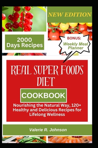 Real Superfoods Diet Cookbook Nourishing the Natural Way, 120+ Healthy and Delicious Recipes for Lifelong Wellness