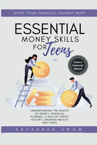 Essential Money Skills for Teens Understanding the Basics of Money, Financial Planning, a Healthy Credit History, Growing Wealth and Taxes.