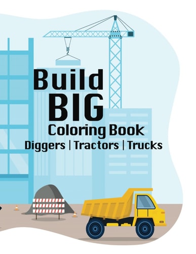 Build BIG Coloring Book Exploring Creativity in the World of Construction, Trucks, Tractors, Diggers, Ages 6+, Youth, Tweens, Inspiration for Future Builders, 50 Coloring Pages