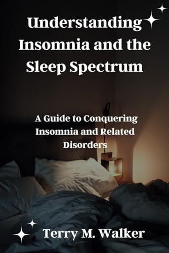 Understanding Insomnia and the Sleep Spectrum A Guide to Conquering Insomnia and Related Disorders