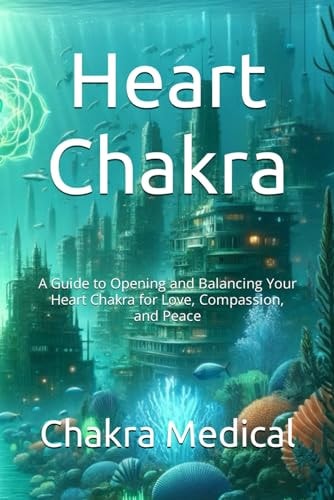 Heart Chakra A Guide to Opening and Balancing Your Heart Chakra for Love, Compassion, and Peace