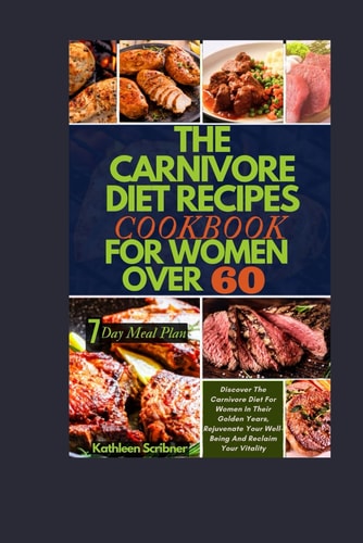The Carnivore Diet Recipe Cookbook For Women Over 60 Discover The Carnivore Diet For Women In Their Golden Years, Rejuvenate Your Well-Being And Reclaim Your Vitality
