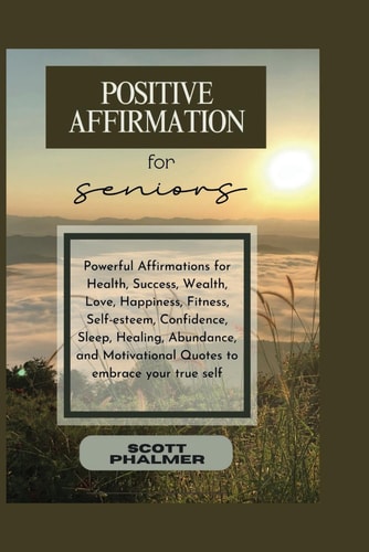 Positive Affirmation for Seniors Powerful Affirmations for Health, Success, Wealth, Love, Happiness, Fitness, Self-esteem, Confidence, Sleep, Healing, Abundance, and Motivational Quotes to Embrace Your True Self