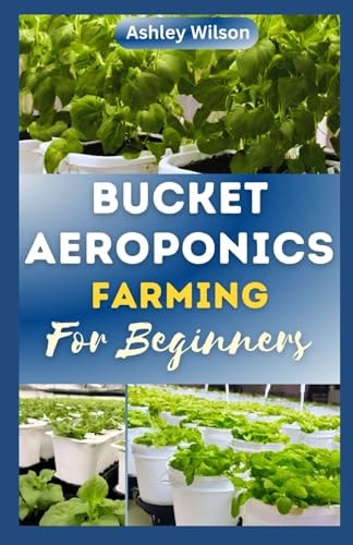 Bucket Aeroponics Farming for Beginners A Comprehensive Guide to Growing Vegetables, Fruits, Herbs and Plants Aeroponically, Including Creating Thе Idеаl Nutrient Sоlutіоn