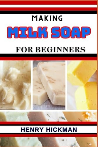 Making Milk Soap for Beginners Practical Knowledge Guide On Skills, Techniques And Pattern To Understand, Master & Explore The Process Of Milk Soap Making From Scratch