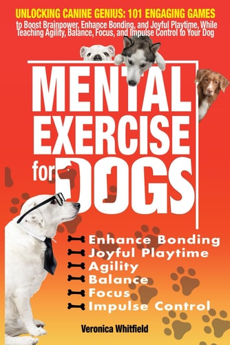 Mental Exercise for Dogs Unlocking Canine Genius: 101 Engaging Games to Boost Brainpower, Enhance Bonding, & Joyful Playtime, While Teaching Agility, Balance, Focus, and Impulse Control to Your Dog