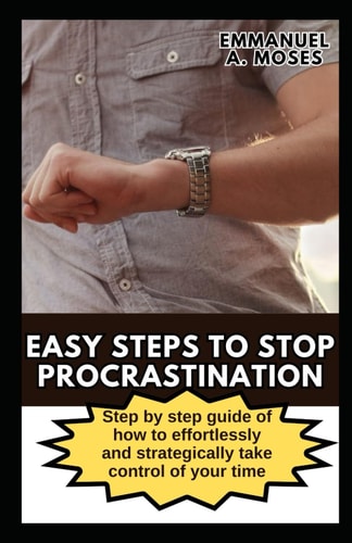 Easy Steps to Stop Procrastination Step by Step Guide of how to Effortlessly and Strategically Take Control of Your Time