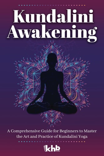 Kundalini Awakening A Comprehensive Guide for Beginners to Master the Art and Practice of Kundalini Yoga