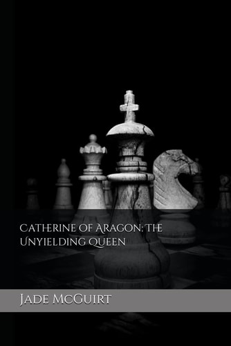 Catherine of Aragon The Unyielding Queen
