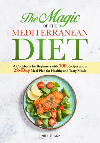 The Magic of the Mediterranean Diet A Cookbook for Beginners with 100 Recipes and a 28-Day Meal Plan for Healthy and Tasty Meals