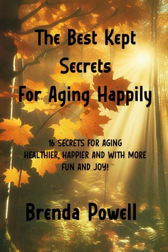 The Best Kept Secrets For Aging Happily 16 Secrets For Aging Healthier, Happier and with More FUN AND JOY!