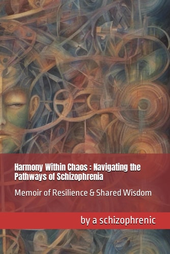 Harmony Within Chaos- Navigating the Pathways of Schizophrenia Memoir of Resilience & Shared Wisdom