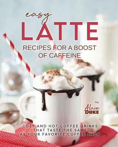 Easy Latte Recipes For A Boost of Caffeine Cozy and Hot Coffee Drinks That Taste the Same As Your Favorite Coffee Shop