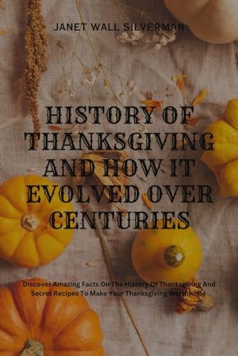 History of Thanksgiving and How It Evolved Over Centuries Discover Amazing Facts On The History Of Thanksgiving And Secret Recipes To Make Your Thanksgiving Worthwhile