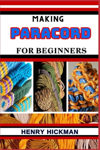 Making Paracord for Beginners Practical Knowledge Guide On Skills, Techniques And Pattern To Understand, Master & Explore The Process Of Paracord Making From Scratch