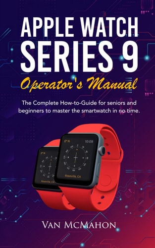 Apple Watch Series 9 Operator's Manual The Complete How-to-Guide for Seniors and Beginners to Master the Smartwatch in No Time