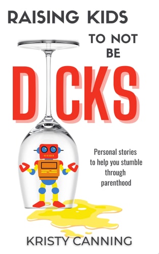 Raising Kids to Not Be D!cks Personal stories to help you stumble through parenthood