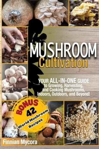 Mushroom Cultivation Your All-in-One Guide to Growing, Harvesting, and Cooking Mushrooms, Indoors, Outdoors, and Beyond