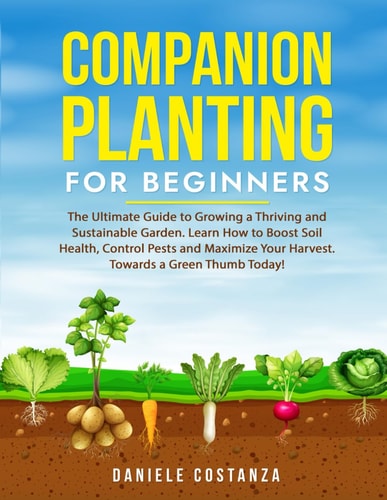 Companion Planting for Beginners The Ultimate Guide to Growing a Thriving and Sustainable Garden. Learn How to Boost Soil Health, Control Pests and Maximize Your Harvest. Towards a Green Thumb Today!