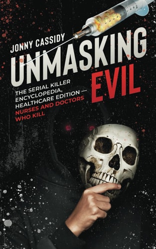 Unmasking Evil The Serial Killer Encyclopedia, Healthcare Edition - Nurses and Doctors Who Kill