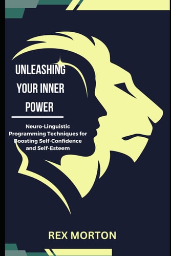 Unleashing Your Inner Power : Neuro-Linguistic Programming Techniques for Boosting Self-Confidence and Self-Esteem