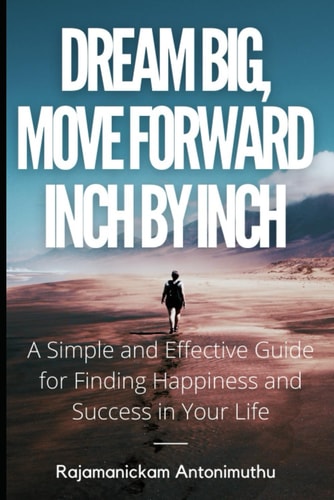 Dream Big, Move Forward Inch by Inch A Simple and Effective Guide for Finding Happiness and Success in Your Life