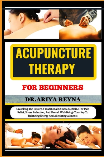 Acupuncture Therapy for Beginners Unlocking The Power Of Traditional Chinese Medicine For Pain Relief, Stress Reduction, And Overall Well-Being- Your Key To Balancing Energy And Alleviating Ailments