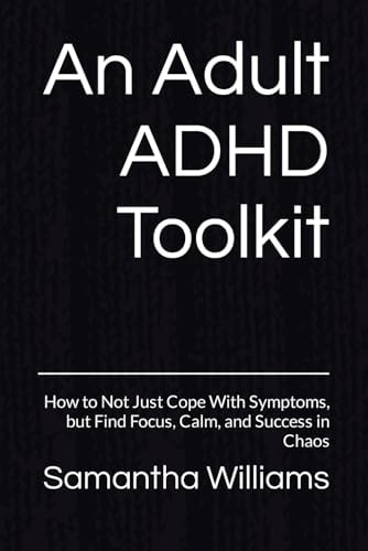 An Adult ADHD Toolkit How to Not Just Cope With Symptoms, But Find Focus, Calm, and Success in Chaos