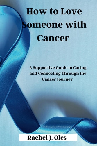 How to Love Someone with Cancer A Supportive Guide to Caring and Connecting Through the Cancer Journey