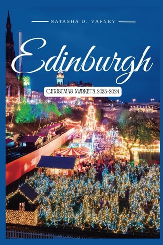 Edinburgh Christmas Markets 2023-2024 The Comprehensive Guide To Explore The Scotland Capital City's Xmas Markets During The Festive Season And Have A Memorable Holiday Experience