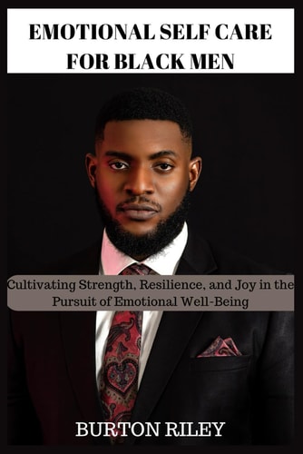 Emotional Self Care for Black Men Cultivating Strength, Resilience, and Joy in the Pursuit of Emotional Well-Being