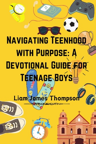 Navigating Teenhood with Purpose A Daily Devotional Guide for Teen Boys Ages 12-16 : Building a Strong Foundation of Faith The Teen Boy Guide Towards a Life of Purpose, Confidence, and Success