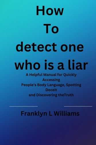 How to Spot One who is a Liar A Helpful Manual for Quickly Accessing People's Body Language, Spotting Deceit and Discovering TheTruth