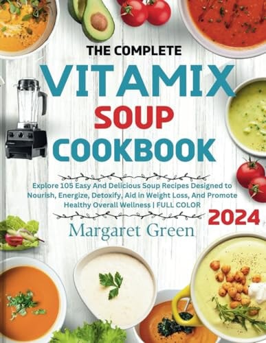 The Complete Vitamix Blender Soup Cookbook Explore 105 Easy And Delicious Soup Recipes Designed to Nourish, Energize, Detoxify, Aid in Weight Loss, And Promote Healthy Overall Wellness FULL COLOR