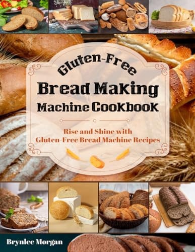 Gluten-Free Bread Making Machine Cookbook Rise and Shine with Gluten-Free Bread Machine Recipes