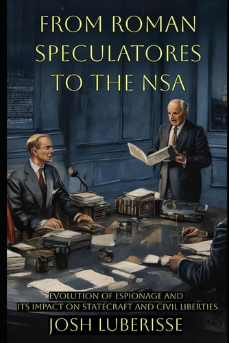 From Roman Speculatores to the NSA Evolution of Espionage and Its Impact on Statecraft and Civil Liberties