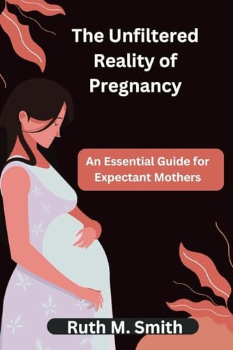 The Unfiltered Reality of Pregnancy An Essential Guide for Expectant Mothers