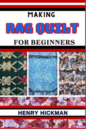 Making Rag Quilt for Beginners Practical Knowledge Guide On Skills, Techniques And Pattern To Understand, Master & Explore The Process Of Rag Quilt Making From Scratch