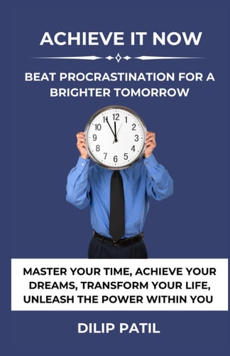 Achieve It Now Beat Procrastination for a Brighter Tomorrow: Master Your Time, Achieve Your Dreams, Transform Your Life, Unleash the Power Within You.