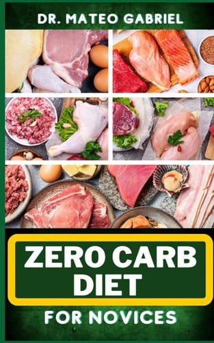 Zero-Carb Diet for Novices Enriched Recipes, Foods, Meal Plan & Procedures That Focuses On Guide To Low Carbohydrate, Weight Management And Healthy Living