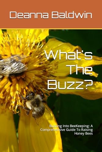 What's The Buzz? Buzzing Into BeeKeeping: A Comprehensive Guide To Raising Honey Bees