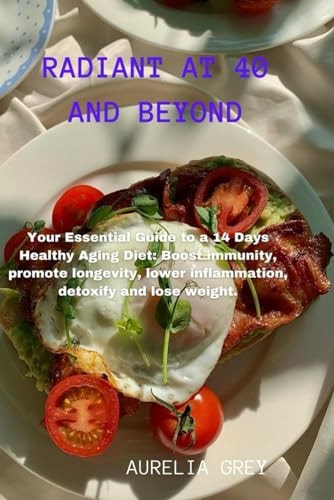 Radiant at 40 and Beyond Your Essential Guide to a 14 Days Healthy Aging Diet: Boost Immunity, Promote Longevity, Lower Inflammation, Detoxify and Lose Weight.