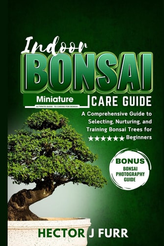 Indoor Bonsai Care Guide A Comprehensive Guide to Selecting, Nurturing, and Training Bonsai Trees for Beginners