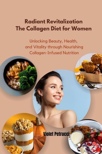 Radiant Revitalization The Collagen Diet for Women Unlocking Beauty, Health, and Vitality Through Nourishing Collagen-Infused Nutrition