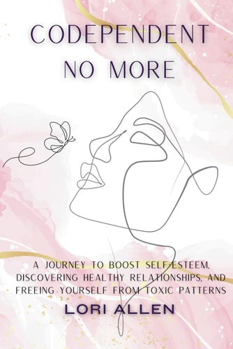 Codependent No More A Journey to Boost Self-Esteem, Discovering Healthy Relationships, and Freeing Yourself from Toxic Patterns