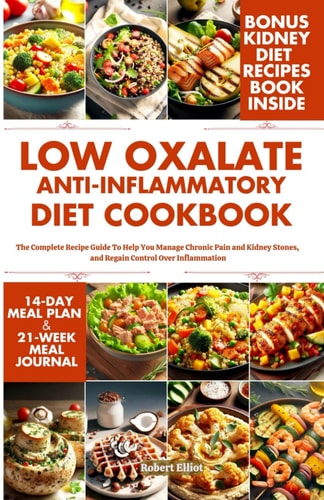 Low Oxalate Anti-Inflammatory Diet Cookbook The Complete Recipe Guide to Help You Manage Chronic Pain and Kidney Stones, and Regain Control Over Inflammation