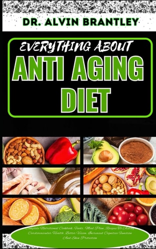 Everything about Anti Aging Diet Complete Nutritional Cookbook, Foods, Meal Plan, Recipes To Aiding Cardiovascular Health, Better Vision, Increased Cognitive Function And Skin Protection