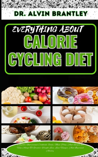 Everything about Calorie Cycling Diet Complete Nutritional Cookbook, Foods, Meal Plan, And Recipes To Help Adapt To Greater Weight Loss, Less Hunger, And Improved Ability