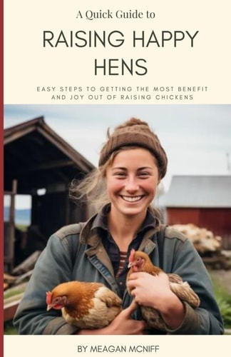 A Quick Guide to Raising Happy Hens Easy Steps to Getting the Most Benefit and Joy Out of Raising Chickens