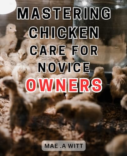 Mastering Chicken Care for Novice Owners The Ultimate Guide to Successful Chicken Care: Expert Tips and Tricks for New Chicken Keepers